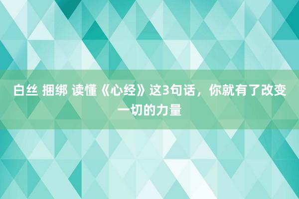 白丝 捆绑 读懂《心经》这3句话，你就有了改变一切的力量