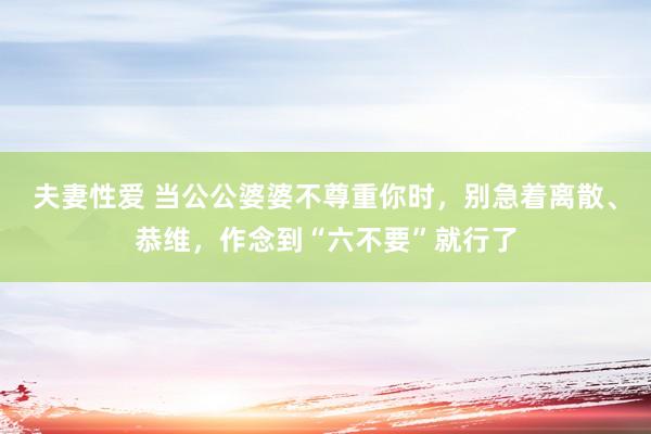 夫妻性爱 当公公婆婆不尊重你时，别急着离散、恭维，作念到“六不要”就行了