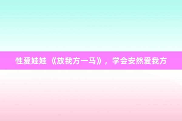 性爱娃娃 《放我方一马》，学会安然爱我方