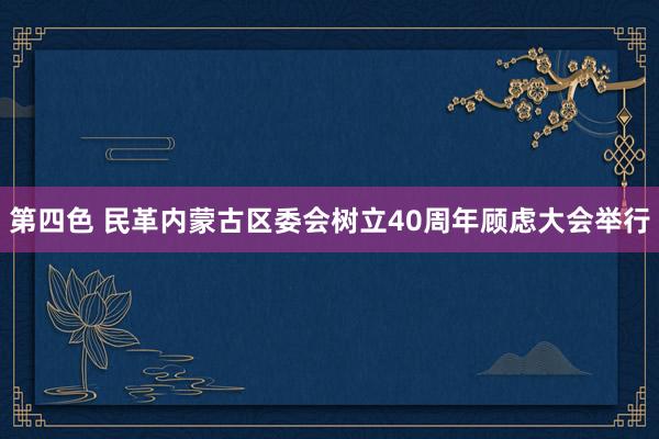 第四色 民革内蒙古区委会树立40周年顾虑大会举行