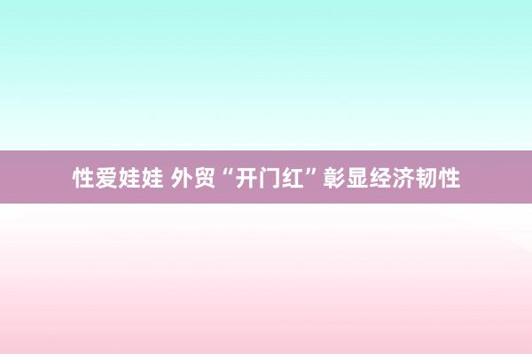 性爱娃娃 外贸“开门红”彰显经济韧性