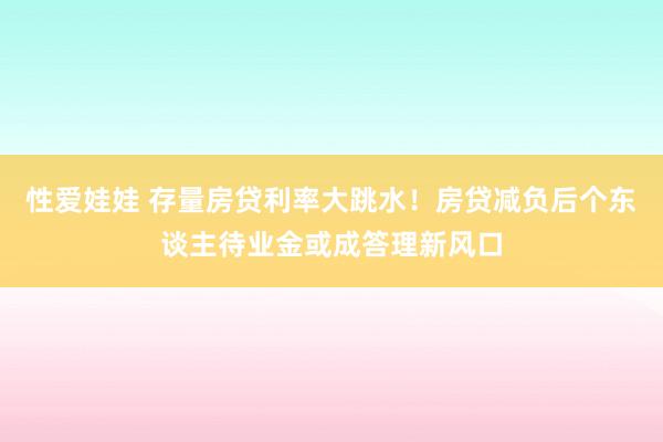 性爱娃娃 存量房贷利率大跳水！房贷减负后个东谈主待业金或成答理新风口