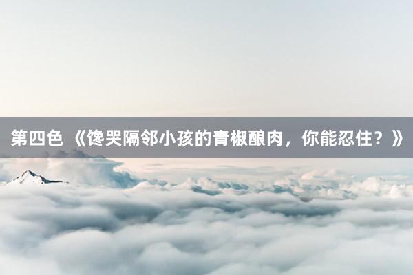 第四色 《馋哭隔邻小孩的青椒酿肉，你能忍住？》