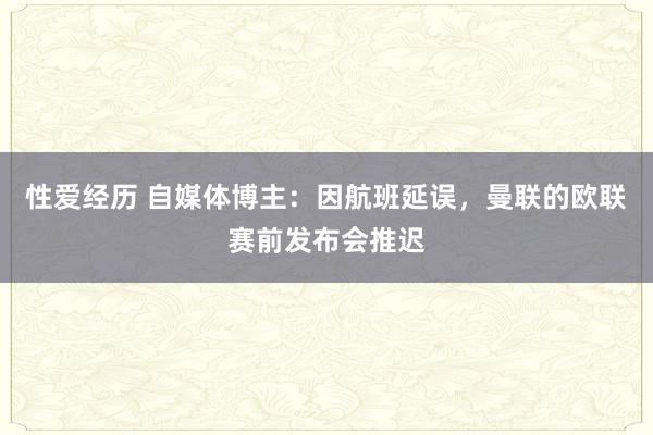 性爱经历 自媒体博主：因航班延误，曼联的欧联赛前发布会推迟