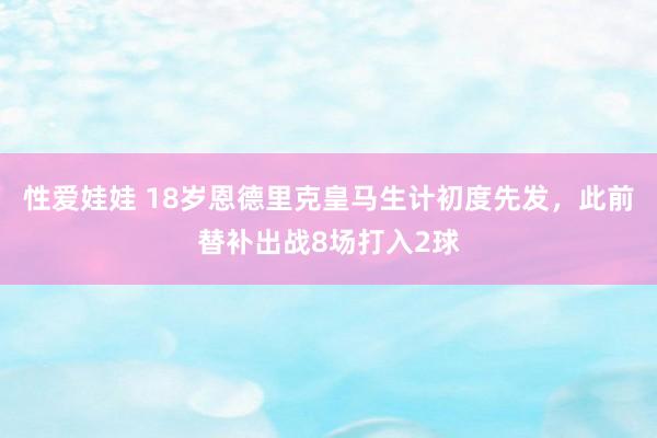 性爱娃娃 18岁恩德里克皇马生计初度先发,此前替补出战8场打入2球
