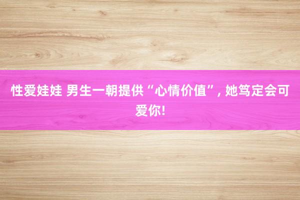 性爱娃娃 男生一朝提供“心情价值”， 她笃定会可爱你!