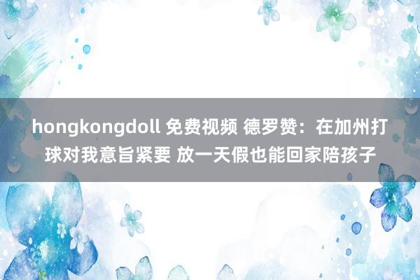 hongkongdoll 免费视频 德罗赞：在加州打球对我意旨紧要 放一天假也能回家陪孩子