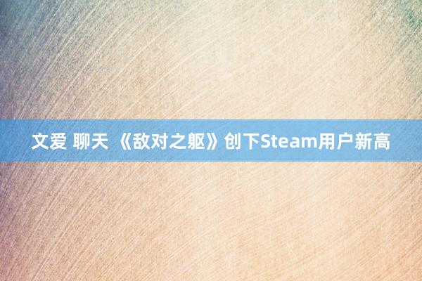 文爱 聊天 《敌对之躯》创下Steam用户新高