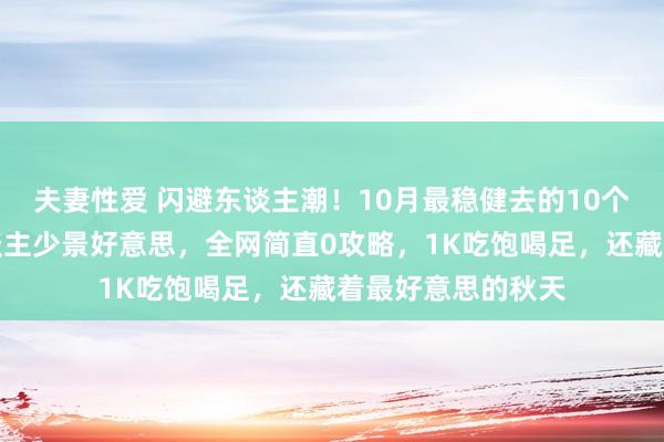 夫妻性爱 闪避东谈主潮！10月最稳健去的10个小众旅行地：东谈主少景好意思，全网简直0攻略，1K吃饱喝足，还藏着最好意思的秋天