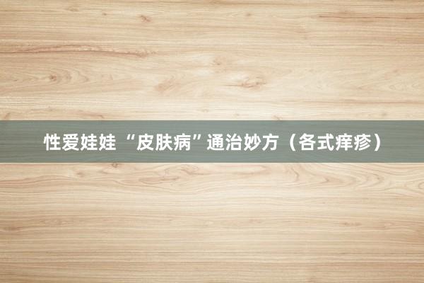 性爱娃娃 “皮肤病”通治妙方（各式痒疹）