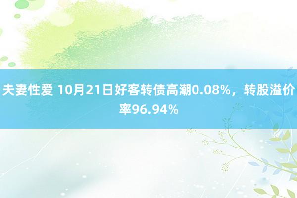 夫妻性爱 10月21日好客转债高潮0.08%，转股溢价率96.94%