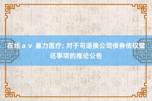在线av 塞力医疗: 对于可退换公司债券债权璧还事项的推论公告