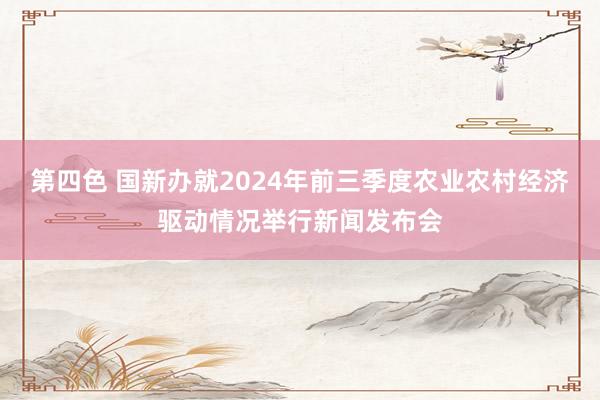 第四色 国新办就2024年前三季度农业农村经济驱动情况举行新闻发布会