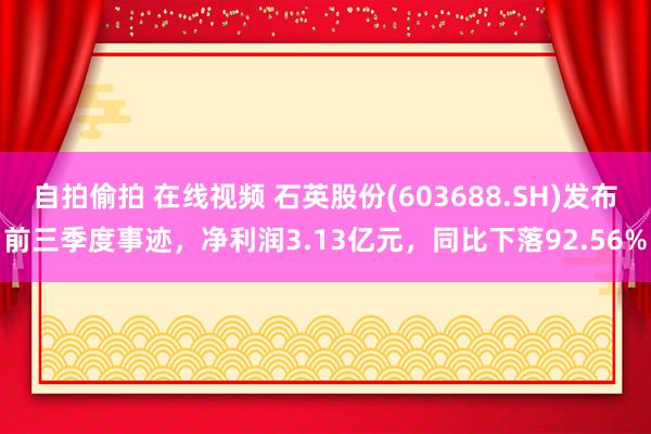 自拍偷拍 在线视频 石英股份(603688.SH)发布前三季度事迹，净利润3.13亿元，同比下落92.56%