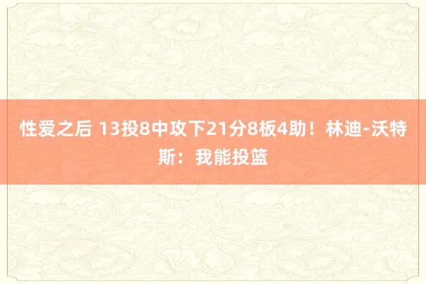 性爱之后 13投8中攻下21分8板4助！林迪-沃特斯：我能投篮