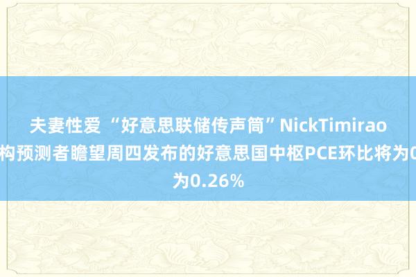 夫妻性爱 “好意思联储传声筒”NickTimiraos：机构预测者瞻望周四发布的好意思国中枢PCE环比将为0.26%
