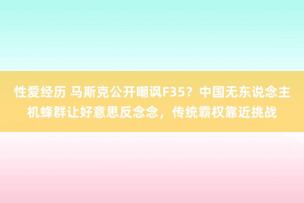 性爱经历 马斯克公开嘲讽F35？中国无东说念主机蜂群让好意思反念念，传统霸权靠近挑战