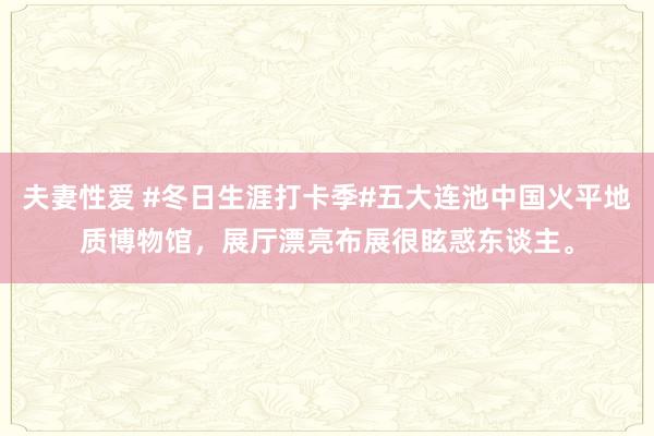 夫妻性爱 #冬日生涯打卡季#五大连池中国火平地质博物馆，展厅漂亮布展很眩惑东谈主。
