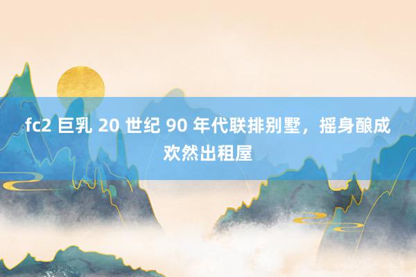 fc2 巨乳 20 世纪 90 年代联排别墅，摇身酿成欢然出租屋