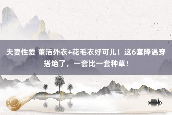 夫妻性爱 董洁外衣+花毛衣好可儿！这6套降温穿搭绝了，一套比一套种草！