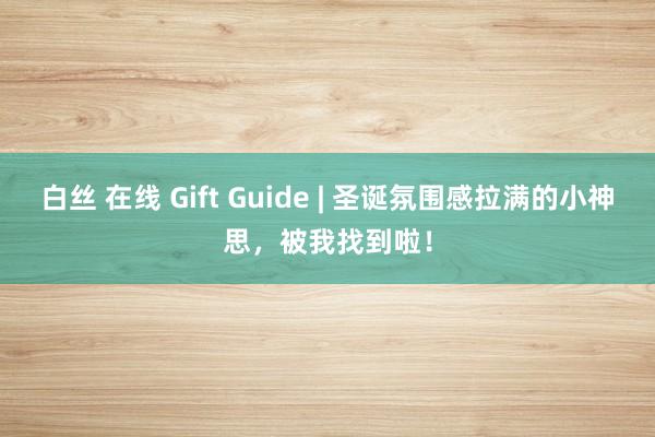 白丝 在线 Gift Guide | 圣诞氛围感拉满的小神思，被我找到啦！