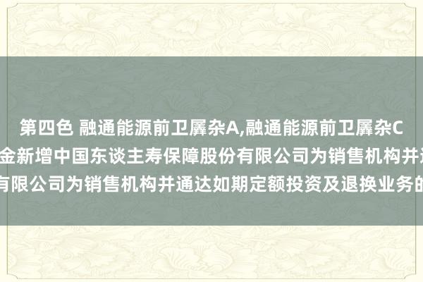 第四色 融通能源前卫羼杂A,融通能源前卫羼杂C: 对于旗下部分盛开式基金新增中国东谈主寿保障股份有限公司为销售机构并通达如期定额投资及退换业务的公告