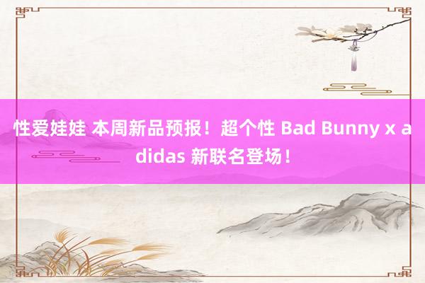 性爱娃娃 本周新品预报！超个性 Bad Bunny x adidas 新联名登场！
