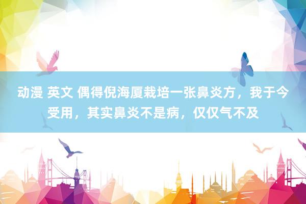动漫 英文 偶得倪海厦栽培一张鼻炎方,我于今受用,其实鼻炎不是病,仅仅气不及