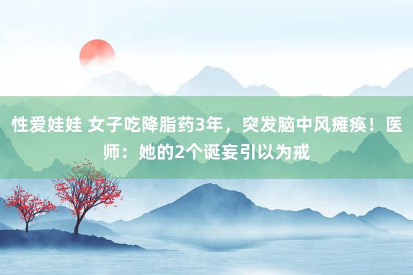 性爱娃娃 女子吃降脂药3年,突发脑中风瘫痪!医师:她的2个诞妄引以为戒
