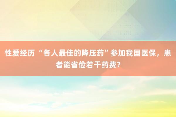 性爱经历 “各人最佳的降压药”参加我国医保，患者能省俭若干药费？
