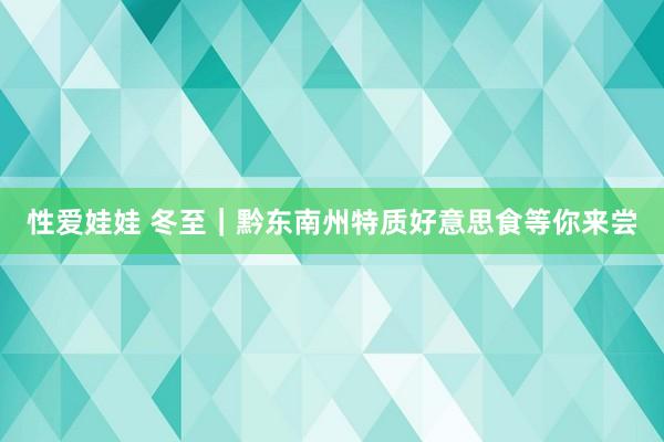性爱娃娃 冬至｜黔东南州特质好意思食等你来尝