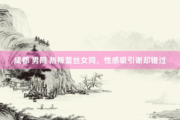 成都 男同 热辣蕾丝女同，性感吸引谢却错过