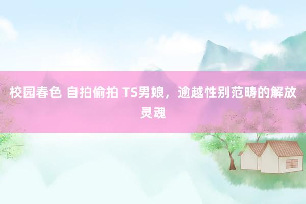 校园春色 自拍偷拍 TS男娘，逾越性别范畴的解放灵魂
