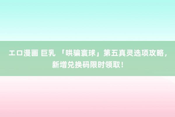 エロ漫画 巨乳 「哄骗寰球」第五真灵选项攻略，新增兑换码限时领取！