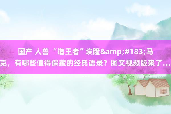 国产 人兽 “造王者”埃隆&#183;马斯克，有哪些值得保藏的经典语录？图文视频版来了……
