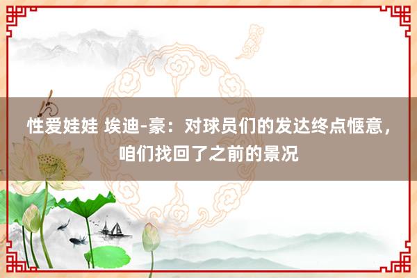 性爱娃娃 埃迪-豪：对球员们的发达终点惬意，咱们找回了之前的景况