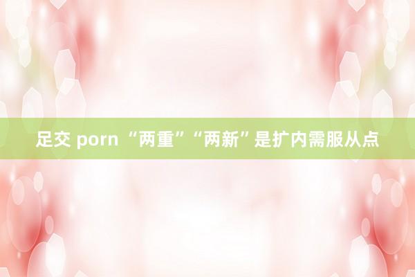 足交 porn “两重”“两新”是扩内需服从点