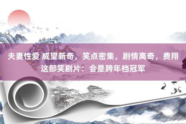 夫妻性爱 威望新奇，笑点密集，剧情离奇，费翔这部笑剧片：会是跨年档冠军
