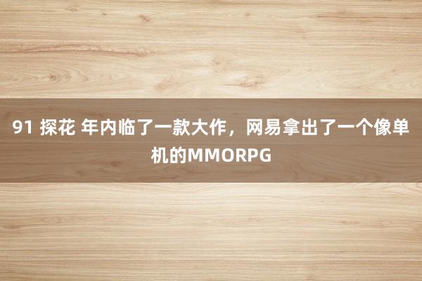 91 探花 年内临了一款大作，网易拿出了一个像单机的MMORPG