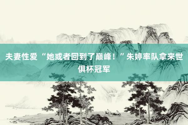 夫妻性爱 “她或者回到了巅峰！”朱婷率队拿来世俱杯冠军
