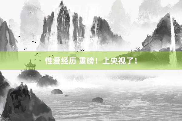 性爱经历 重磅！上央视了！