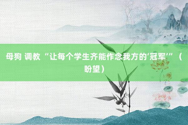 母狗 调教 “让每个学生齐能作念我方的‘冠军’”（盼望）