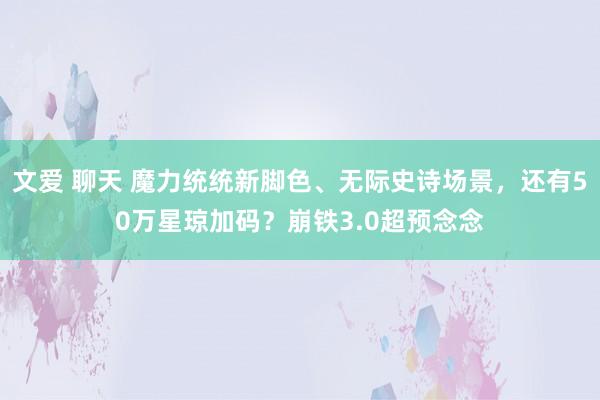 文爱 聊天 魔力统统新脚色、无际史诗场景，还有50万星琼加码？崩铁3.0超预念念