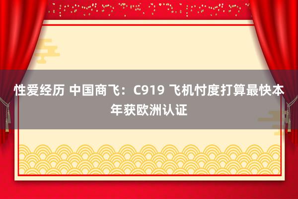 性爱经历 中国商飞：C919 飞机忖度打算最快本年获欧洲认证