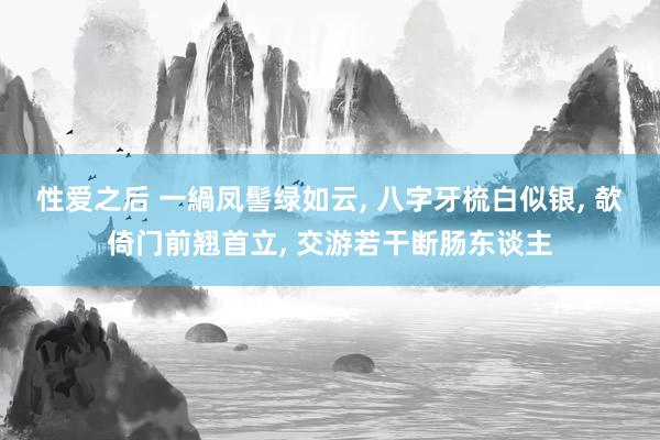 性爱之后 一緺凤髻绿如云， 八字牙梳白似银， 欹倚门前翘首立， 交游若干断肠东谈主