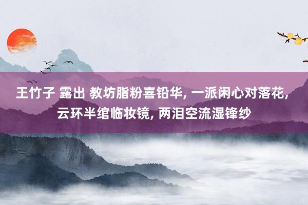 王竹子 露出 教坊脂粉喜铅华， 一派闲心对落花， 云环半绾临妆镜， 两泪空流湿锋纱