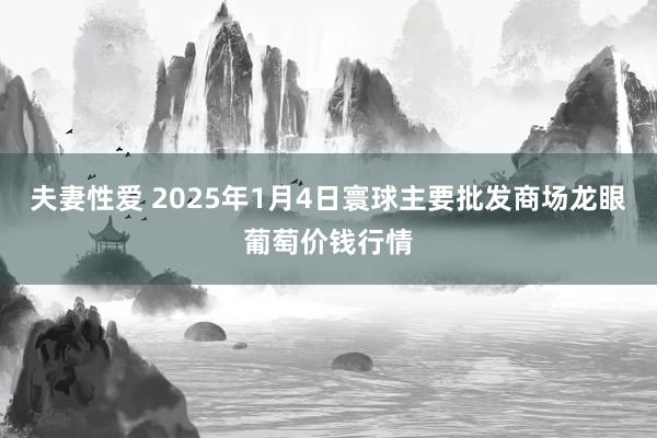 夫妻性爱 2025年1月4日寰球主要批发商场龙眼葡萄价钱行情