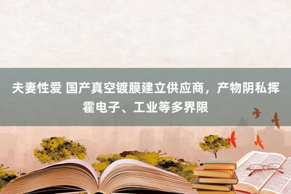 夫妻性爱 国产真空镀膜建立供应商,产物阴私挥霍电子、工业等多界限