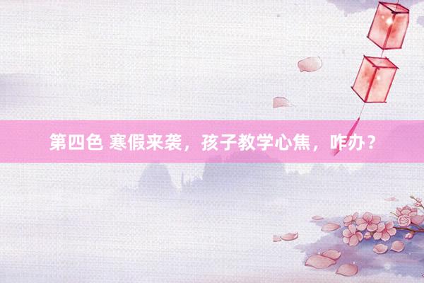 第四色 寒假来袭，孩子教学心焦，咋办？