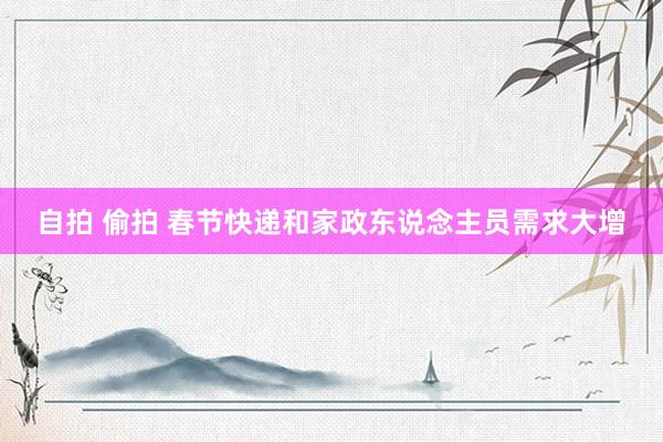 自拍 偷拍 春节快递和家政东说念主员需求大增